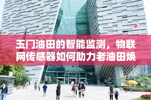 玉门油田的智能监测，物联网传感器如何助力老油田焕发新生？