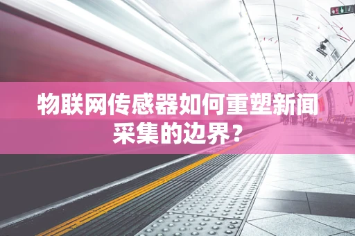 物联网传感器如何重塑新闻采集的边界？