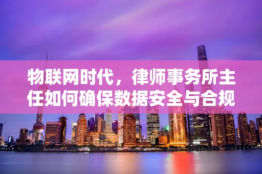 物联网时代，律师事务所主任如何确保数据安全与合规？