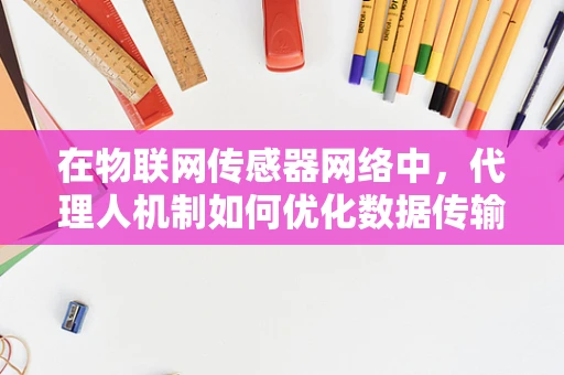 在物联网传感器网络中，代理人机制如何优化数据传输效率？