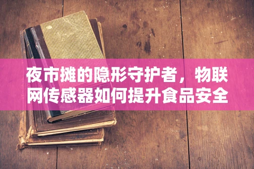 夜市摊的隐形守护者，物联网传感器如何提升食品安全与卫生？