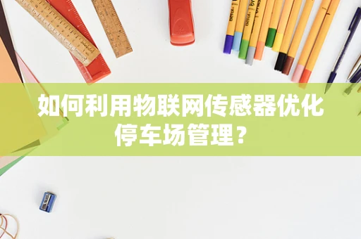 如何利用物联网传感器优化停车场管理？