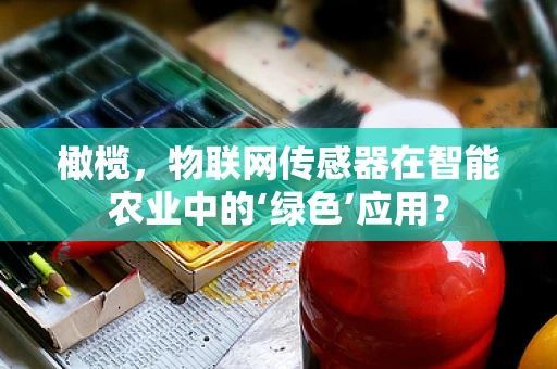 橄榄，物联网传感器在智能农业中的‘绿色’应用？