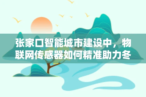 张家口智能城市建设中，物联网传感器如何精准助力冬奥会？