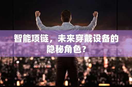 智能项链，未来穿戴设备的隐秘角色？