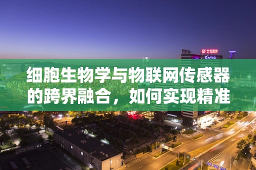 细胞生物学与物联网传感器的跨界融合，如何实现精准医疗的细胞级监测？