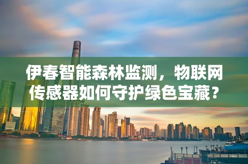 伊春智能森林监测，物联网传感器如何守护绿色宝藏？
