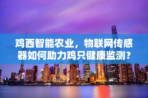 鸡西智能农业，物联网传感器如何助力鸡只健康监测？