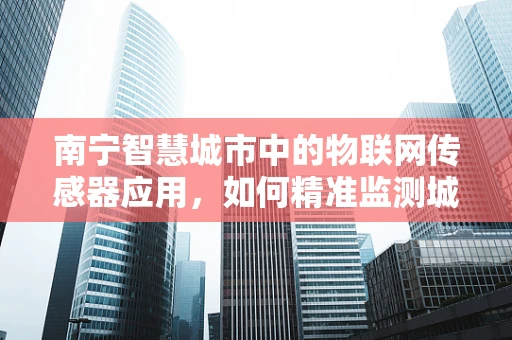 南宁智慧城市中的物联网传感器应用，如何精准监测城市环境？