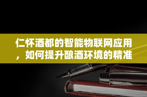 仁怀酒都的智能物联网应用，如何提升酿酒环境的精准控制？