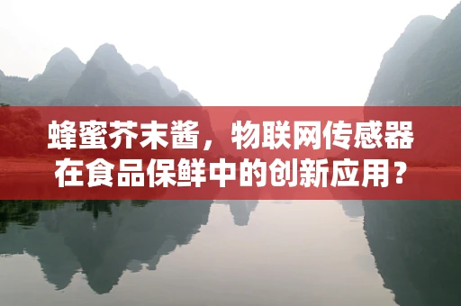 蜂蜜芥末酱，物联网传感器在食品保鲜中的创新应用？