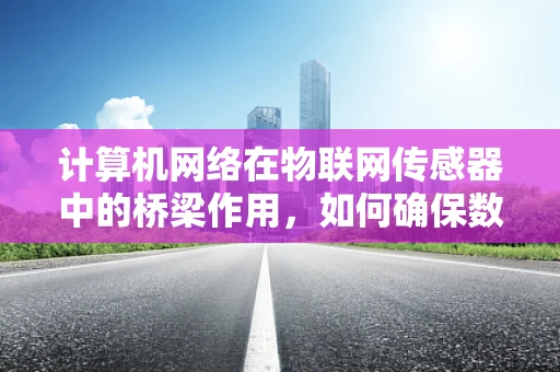 计算机网络在物联网传感器中的桥梁作用，如何确保数据传输的稳定与安全？