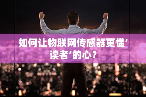 如何让物联网传感器更懂‘读者’的心？