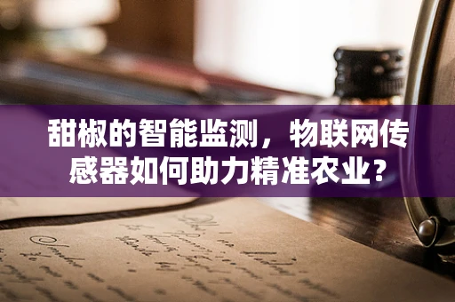 甜椒的智能监测，物联网传感器如何助力精准农业？