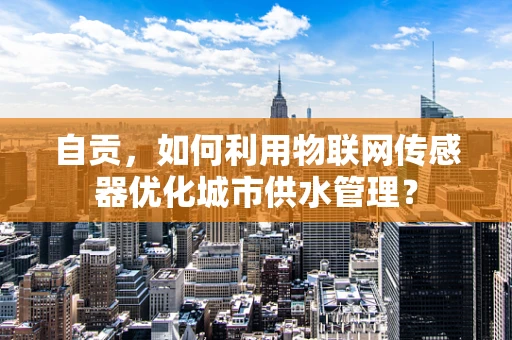 自贡，如何利用物联网传感器优化城市供水管理？