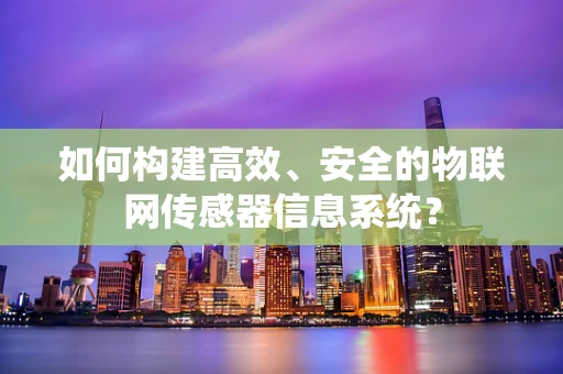 如何构建高效、安全的物联网传感器信息系统？