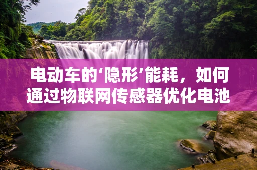 电动车的‘隐形’能耗，如何通过物联网传感器优化电池管理？