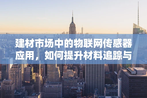 建材市场中的物联网传感器应用，如何提升材料追踪与管理的效率？