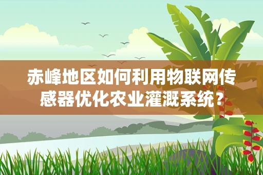 赤峰地区如何利用物联网传感器优化农业灌溉系统？