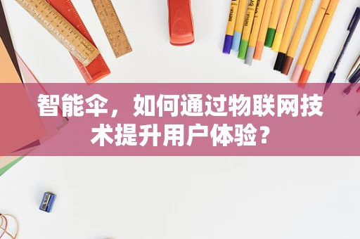 智能伞，如何通过物联网技术提升用户体验？