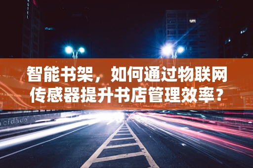智能书架，如何通过物联网传感器提升书店管理效率？