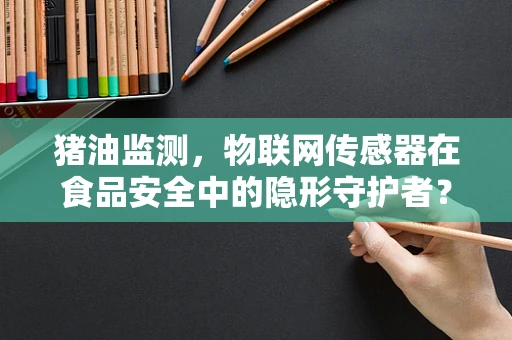 猪油监测，物联网传感器在食品安全中的隐形守护者？