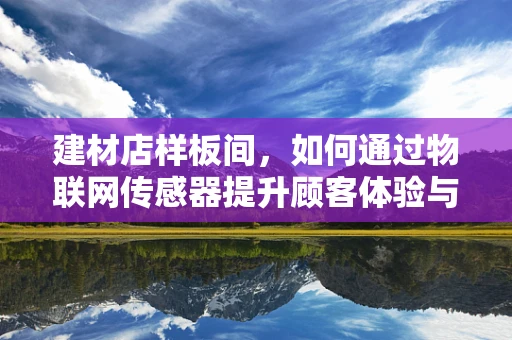 建材店样板间，如何通过物联网传感器提升顾客体验与销售效率？