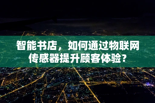 智能书店，如何通过物联网传感器提升顾客体验？