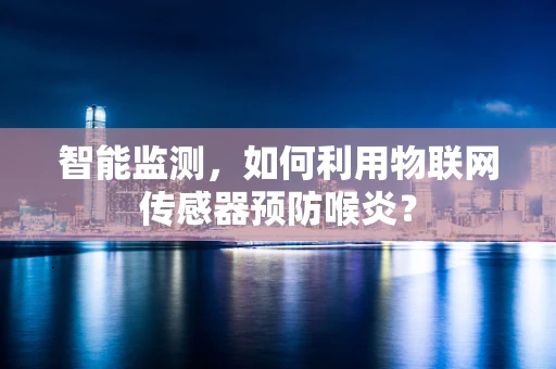 智能监测，如何利用物联网传感器预防喉炎？