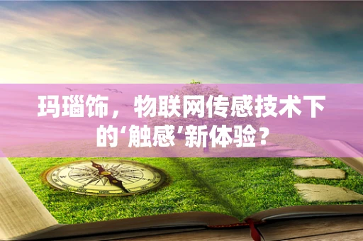 玛瑙饰，物联网传感技术下的‘触感’新体验？