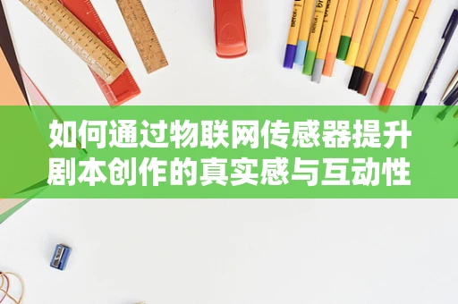 如何通过物联网传感器提升剧本创作的真实感与互动性？