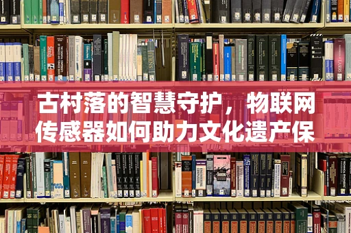 古村落的智慧守护，物联网传感器如何助力文化遗产保护？