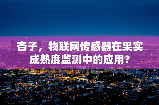 杏子，物联网传感器在果实成熟度监测中的应用？