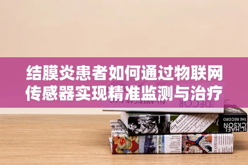 结膜炎患者如何通过物联网传感器实现精准监测与治疗？