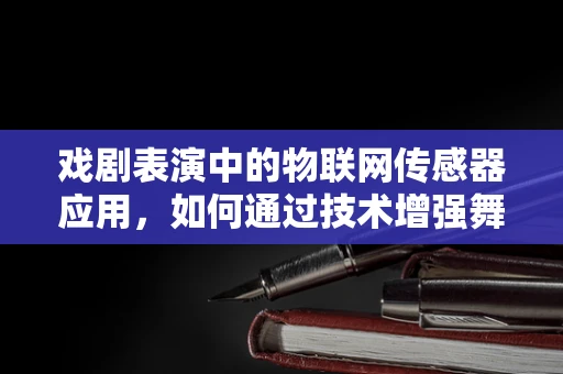 戏剧表演中的物联网传感器应用，如何通过技术增强舞台体验？