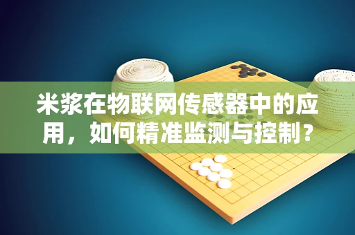 米浆在物联网传感器中的应用，如何精准监测与控制？