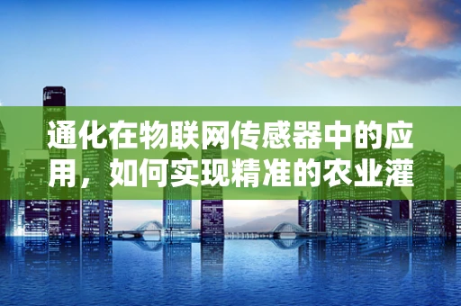 通化在物联网传感器中的应用，如何实现精准的农业灌溉？
