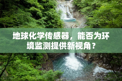 地球化学传感器，能否为环境监测提供新视角？