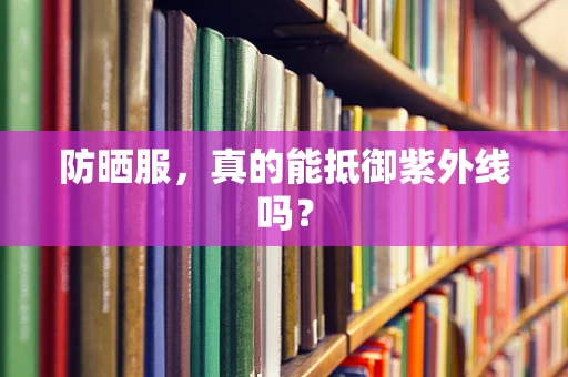防晒服，真的能抵御紫外线吗？