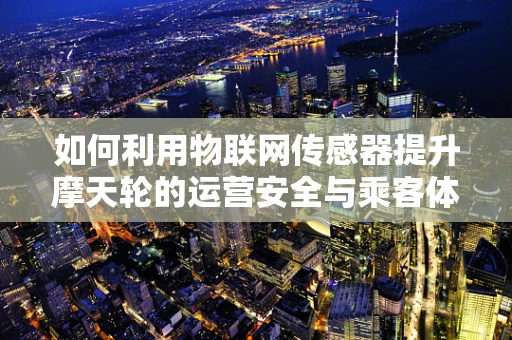 如何利用物联网传感器提升摩天轮的运营安全与乘客体验？