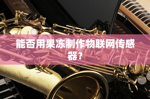 能否用果冻制作物联网传感器？