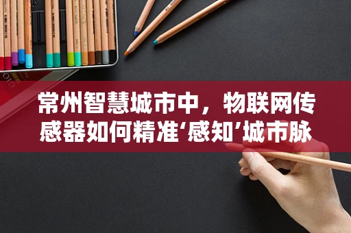 常州智慧城市中，物联网传感器如何精准‘感知’城市脉动？