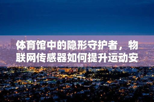 体育馆中的隐形守护者，物联网传感器如何提升运动安全？
