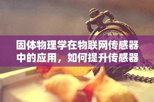 固体物理学在物联网传感器中的应用，如何提升传感器的稳定性和灵敏度？