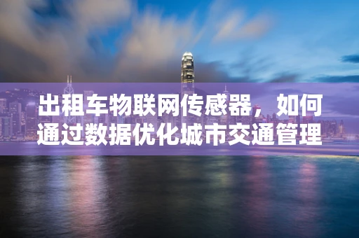出租车物联网传感器，如何通过数据优化城市交通管理？
