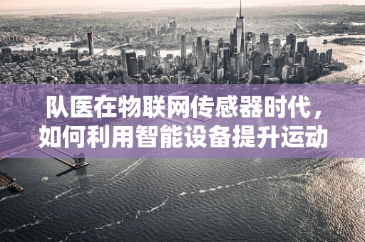 队医在物联网传感器时代，如何利用智能设备提升运动员健康监测的精准度？