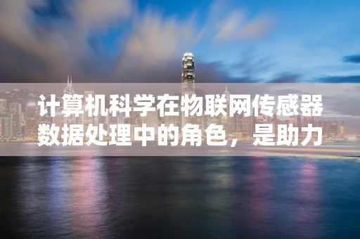 计算机科学在物联网传感器数据处理中的角色，是助力还是瓶颈？