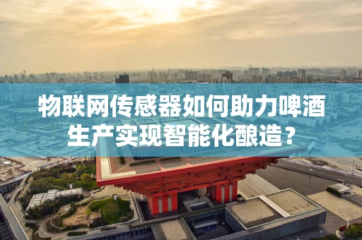 物联网传感器如何助力啤酒生产实现智能化酿造？