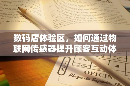 数码店体验区，如何通过物联网传感器提升顾客互动体验？