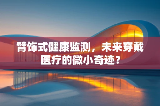 臂饰式健康监测，未来穿戴医疗的微小奇迹？